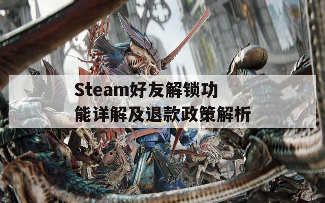 Steam好友解锁功能详解及退款政策解析