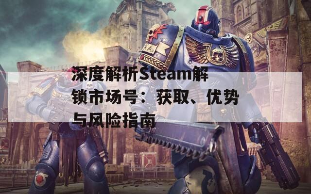 深度解析Steam解锁市场号：获取、优势与风险指南