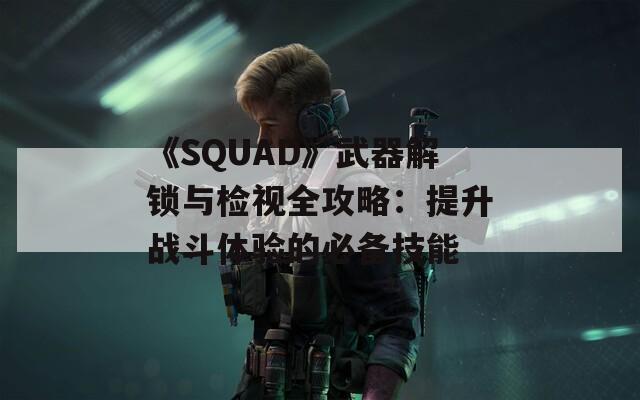 《SQUAD》武器解锁与检视全攻略：提升战斗体验的必备技能