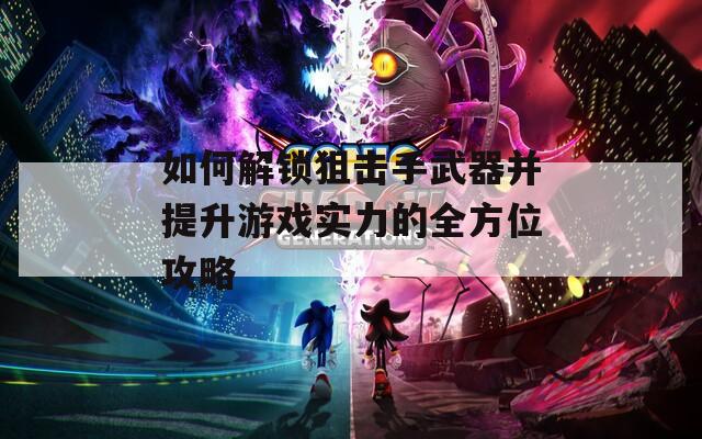 如何解锁狙击手武器并提升游戏实力的全方位攻略