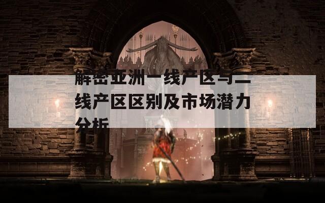 解密亚洲一线产区与二线产区区别及市场潜力分析