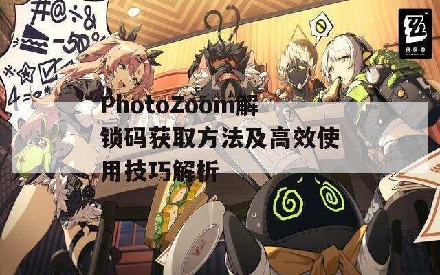 PhotoZoom解锁码获取方法及高效使用技巧解析