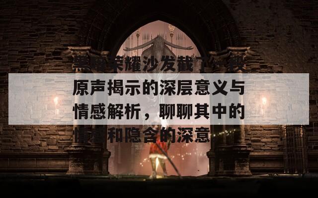 黑暗荣耀沙发截了一段原声揭示的深层意义与情感解析，聊聊其中的情感和隐含的深意。