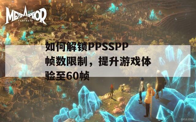 如何解锁PPSSPP帧数限制，提升游戏体验至60帧