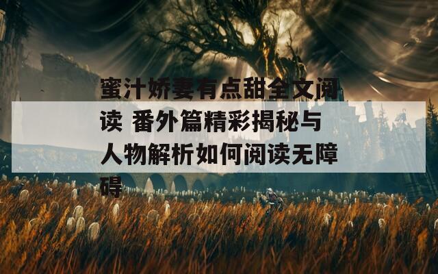 蜜汁娇妻有点甜全文阅读 番外篇精彩揭秘与人物解析如何阅读无障碍