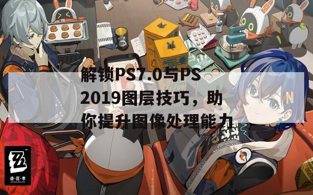 解锁PS7.0与PS2019图层技巧，助你提升图像处理能力