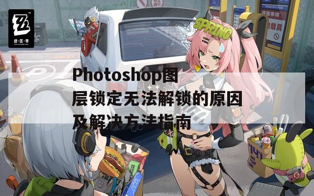 Photoshop图层锁定无法解锁的原因及解决方法指南