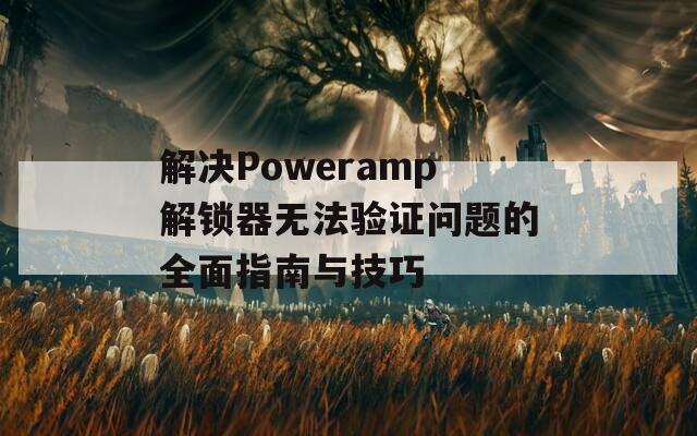 解决Poweramp解锁器无法验证问题的全面指南与技巧