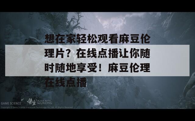 想在家轻松观看麻豆伦理片？在线点播让你随时随地享受！麻豆伦理在线点播