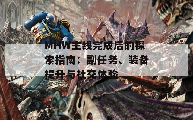 MHW主线完成后的探索指南：副任务、装备提升与社交体验