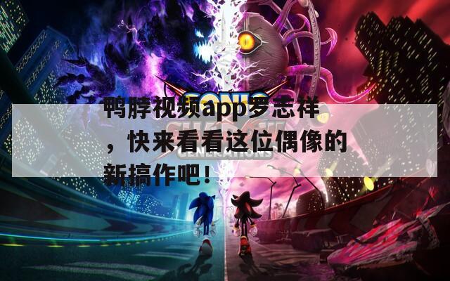 鸭脖视频app罗志祥，快来看看这位偶像的新搞作吧！