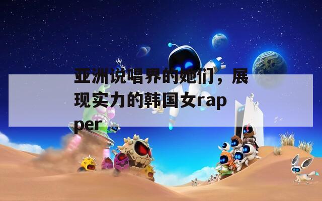 亚洲说唱界的她们，展现实力的韩国女rapper