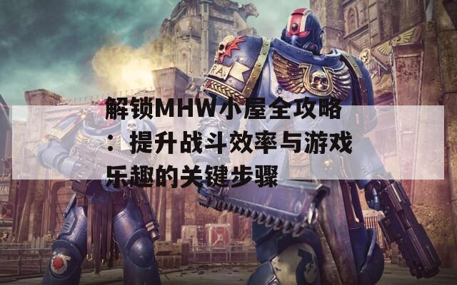 解锁MHW小屋全攻略：提升战斗效率与游戏乐趣的关键步骤