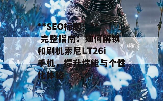 **SEO标题：** 完整指南：如何解锁和刷机索尼LT26i手机，提升性能与个性化体验