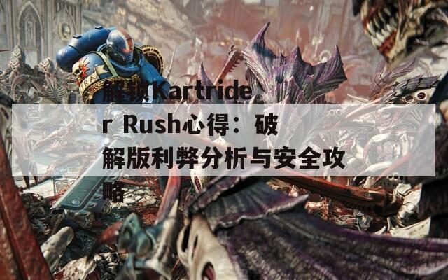 解锁Kartrider Rush心得：破解版利弊分析与安全攻略