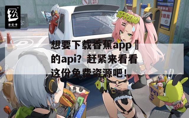 想要下载香蕉app汅的api？赶紧来看看这份免费资源吧！