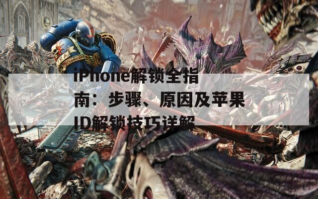 iPhone解锁全指南：步骤、原因及苹果ID解锁技巧详解