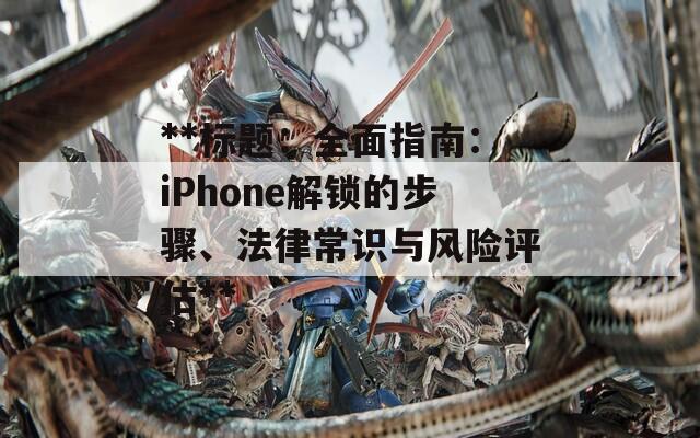 **标题：全面指南：iPhone解锁的步骤、法律常识与风险评估**