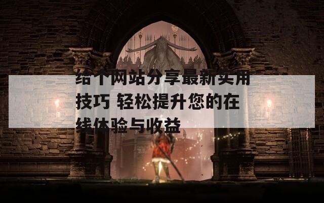 给个网站分享最新实用技巧 轻松提升您的在线体验与收益