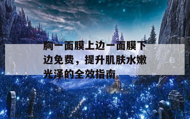 胸一面膜上边一面膜下边免费，提升肌肤水嫩光泽的全效指南