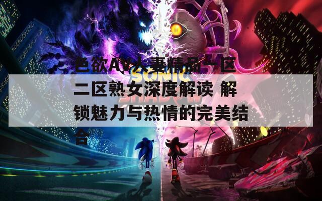 色欲AV人妻精品一区二区熟女深度解读 解锁魅力与热情的完美结合