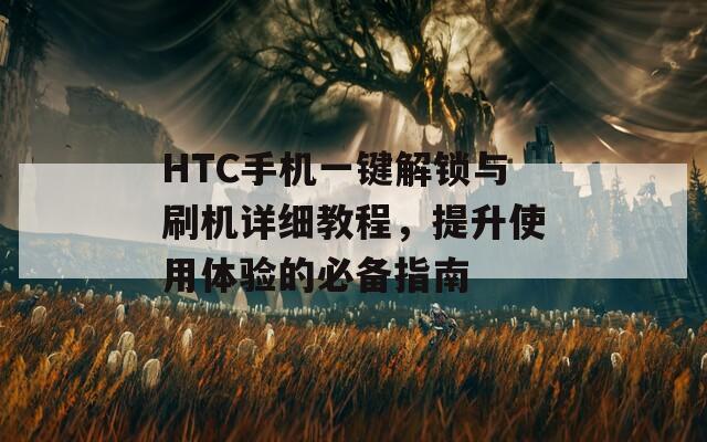 HTC手机一键解锁与刷机详细教程，提升使用体验的必备指南