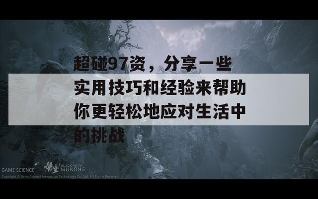 超碰97资，分享一些实用技巧和经验来帮助你更轻松地应对生活中的挑战