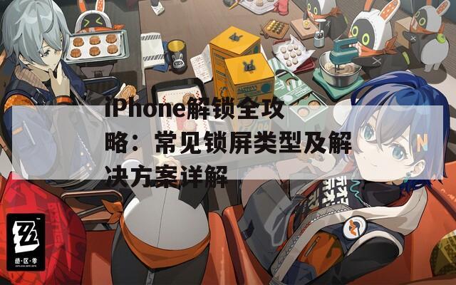 iPhone解锁全攻略：常见锁屏类型及解决方案详解