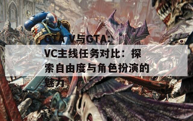 GTA V与GTA:VC主线任务对比：探索自由度与角色扮演的魅力