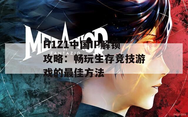 H1Z1中国IP解锁攻略：畅玩生存竞技游戏的最佳方法