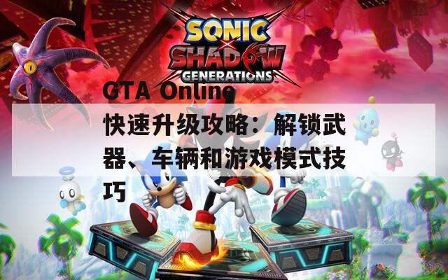 GTA Online快速升级攻略：解锁武器、车辆和游戏模式技巧