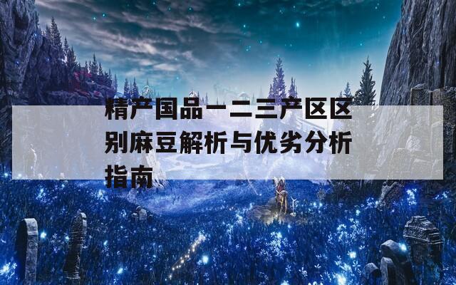 精产国品一二三产区区别麻豆解析与优劣分析指南