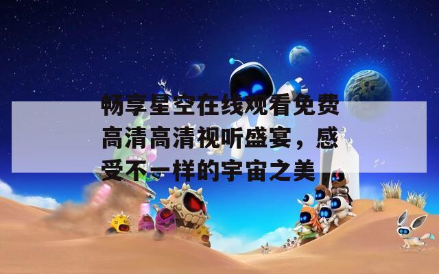 畅享星空在线观看免费高清高清视听盛宴，感受不一样的宇宙之美