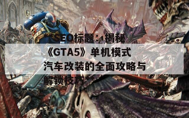 **SEO标题：揭秘《GTA5》单机模式汽车改装的全面攻略与解锁技巧**