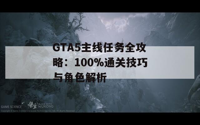 GTA5主线任务全攻略：100%通关技巧与角色解析