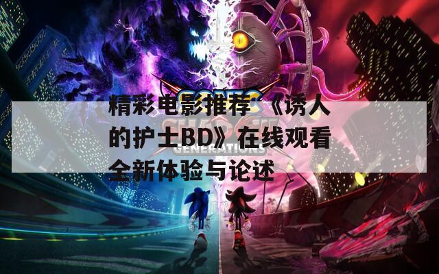 精彩电影推荐 《诱人的护士BD》在线观看全新体验与论述