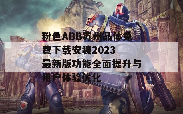 粉色ABB苏州晶体免费下载安装2023 最新版功能全面提升与用户体验优化