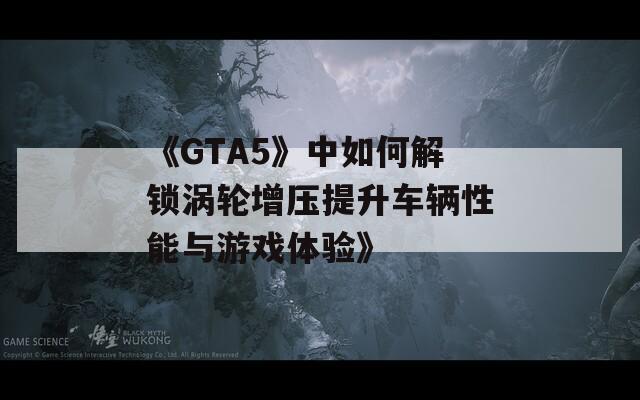 《GTA5》中如何解锁涡轮增压提升车辆性能与游戏体验》