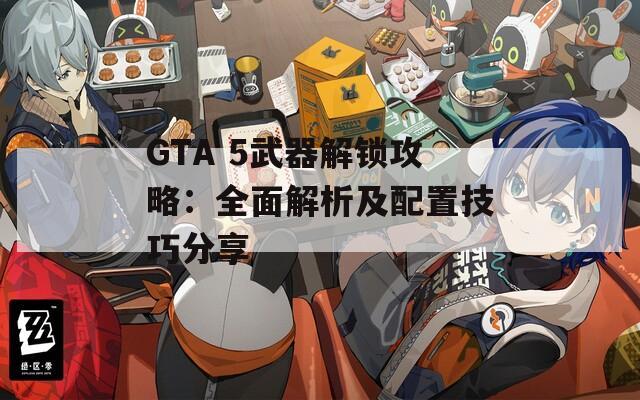 GTA 5武器解锁攻略：全面解析及配置技巧分享