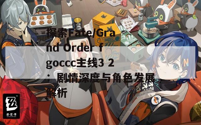 探索Fate/Grand Order fgoccc主线3 2：剧情深度与角色发展解析