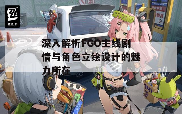 深入解析FGO主线剧情与角色立绘设计的魅力所在