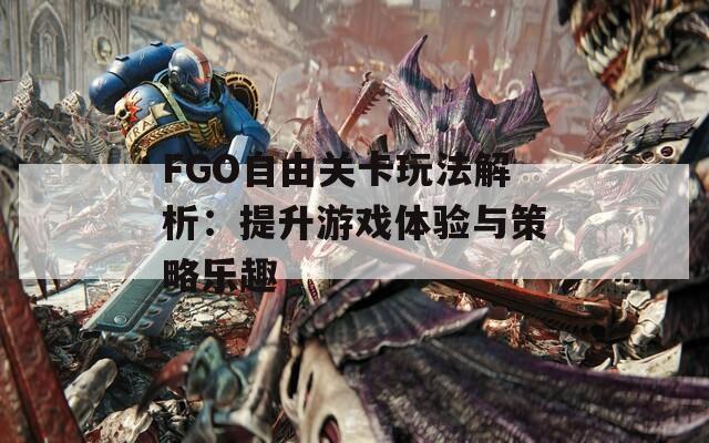 FGO自由关卡玩法解析：提升游戏体验与策略乐趣