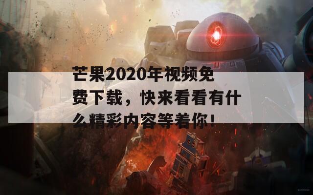 芒果2020年视频免费下载，快来看看有什么精彩内容等着你！