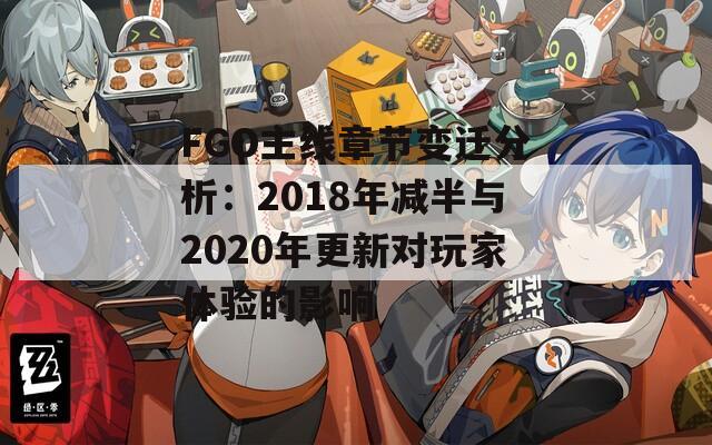 FGO主线章节变迁分析：2018年减半与2020年更新对玩家体验的影响