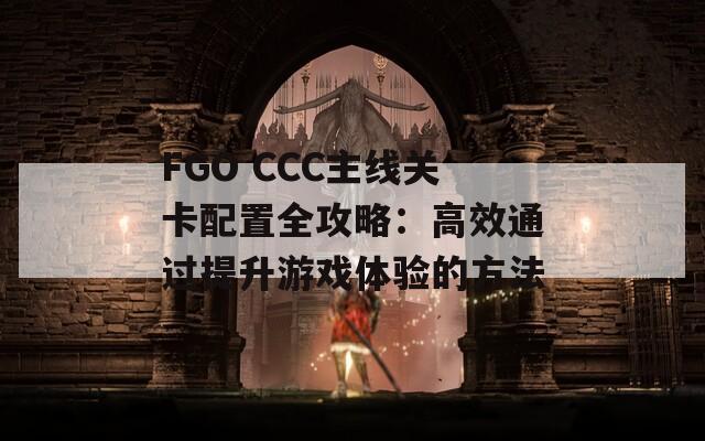 FGO CCC主线关卡配置全攻略：高效通过提升游戏体验的方法