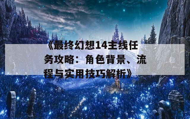 《最终幻想14主线任务攻略：角色背景、流程与实用技巧解析》