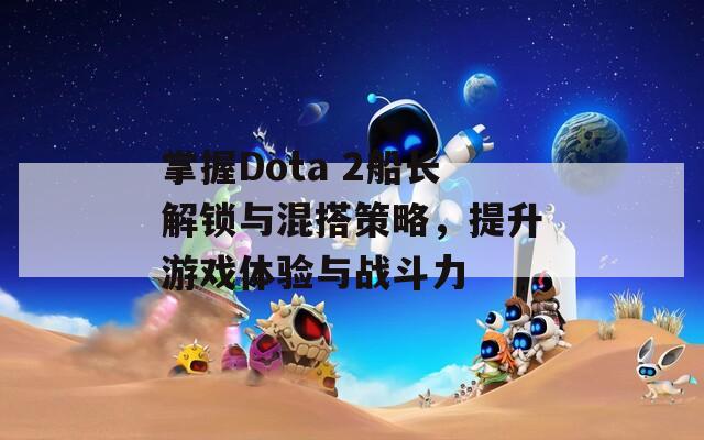 掌握Dota 2船长解锁与混搭策略，提升游戏体验与战斗力