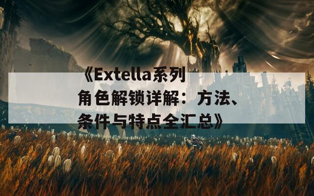 《Extella系列角色解锁详解：方法、条件与特点全汇总》