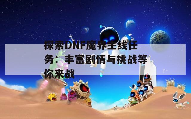 探索DNF魔界主线任务：丰富剧情与挑战等你来战