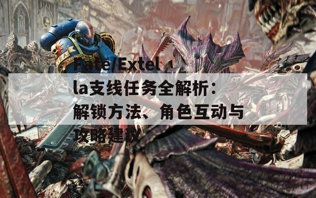 Fate/Extella支线任务全解析：解锁方法、角色互动与攻略建议